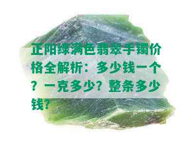 正阳绿满色翡翠手镯价格全解析：多少钱一个？一克多少？整条多少钱？