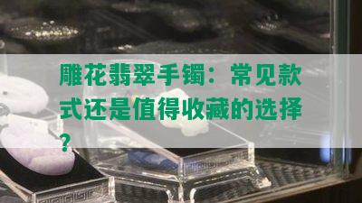 雕花翡翠手镯：常见款式还是值得收藏的选择？