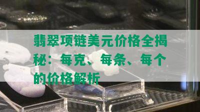 翡翠项链美元价格全揭秘：每克、每条、每个的价格解析