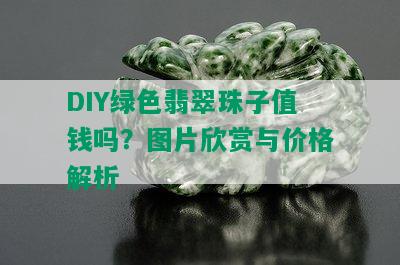 DIY绿色翡翠珠子值钱吗？图片欣赏与价格解析