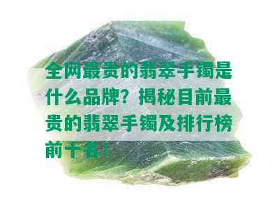 全网最贵的翡翠手镯是什么品牌？揭秘目前最贵的翡翠手镯及排行榜前十名！