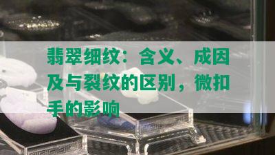 翡翠细纹：含义、成因及与裂纹的区别，微扣手的影响