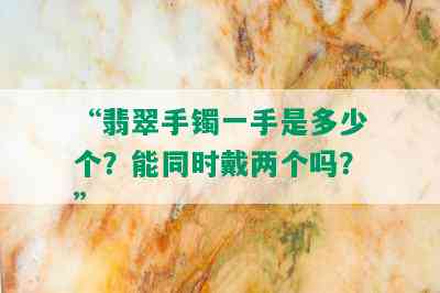 “翡翠手镯一手是多少个？能同时戴两个吗？”