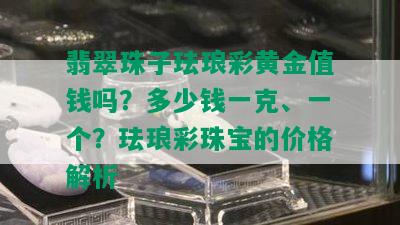 翡翠珠子珐琅彩黄金值钱吗？多少钱一克、一个？珐琅彩珠宝的价格解析