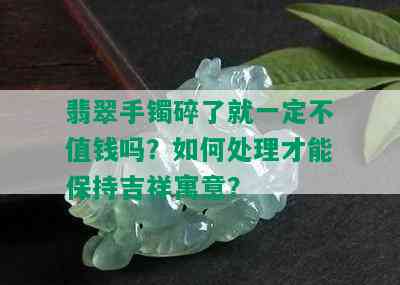 翡翠手镯碎了就一定不值钱吗？如何处理才能保持吉祥寓意？