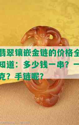 翡翠镶嵌金链的价格全知道：多少钱一串？一克？手链呢？