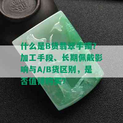 什么是B货翡翠手镯？加工手段、长期佩戴影响与A/B货区别，是否值得购买？