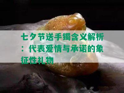 七夕节送手镯含义解析：代表爱情与承诺的象征性礼物