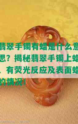 翡翠手镯有蜡是什么意思？揭秘翡翠手镯上蜡、有荧光反应及表面蜡的情况！