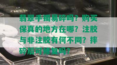 翡翠手镯易碎吗？购买保真的地方在哪？注胶与非注胶有何不同？摔碎后可修复吗？