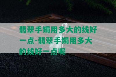 翡翠手镯用多大的线好一点-翡翠手镯用多大的线好一点呢