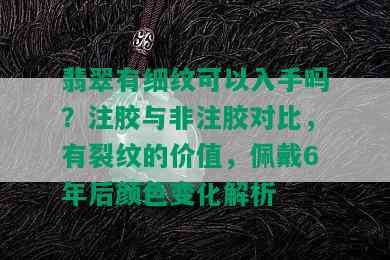 翡翠有细纹可以入手吗？注胶与非注胶对比，有裂纹的价值，佩戴6年后颜色变化解析