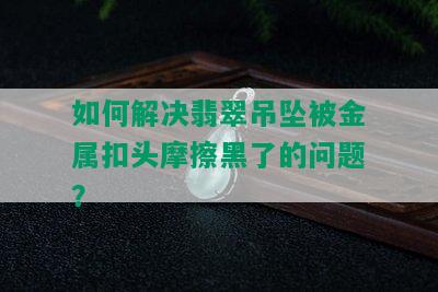 如何解决翡翠吊坠被金属扣头摩擦黑了的问题？