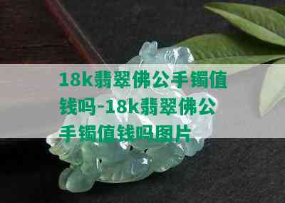 18k翡翠佛公手镯值钱吗-18k翡翠佛公手镯值钱吗图片