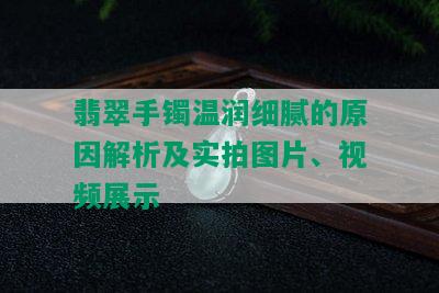 翡翠手镯温润细腻的原因解析及实拍图片、视频展示