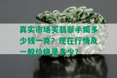 真实市场买翡翠手镯多少钱一克？现在行情及一般价格是多少？