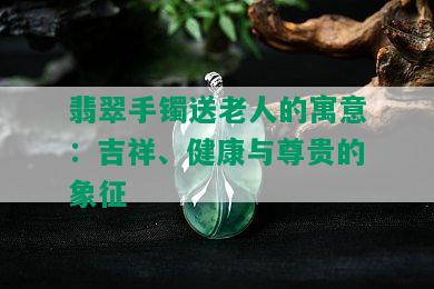 翡翠手镯送老人的寓意：吉祥、健康与尊贵的象征