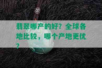 翡翠哪产的好？全球各地比较，哪个产地更优？