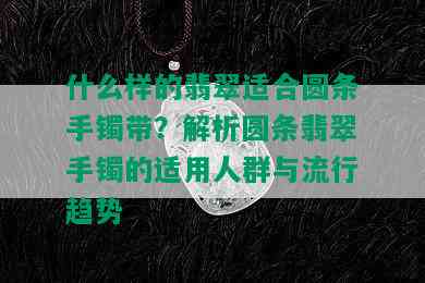 什么样的翡翠适合圆条手镯带？解析圆条翡翠手镯的适用人群与流行趋势