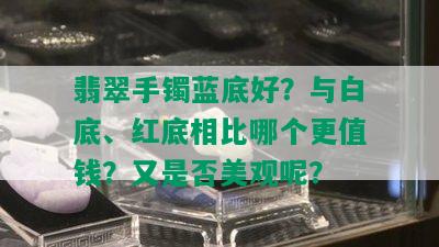 翡翠手镯蓝底好？与白底、红底相比哪个更值钱？又是否美观呢？