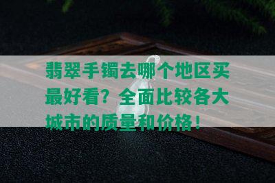 翡翠手镯去哪个地区买更好看？全面比较各大城市的质量和价格！