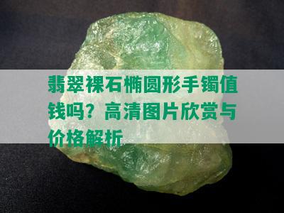 翡翠裸石椭圆形手镯值钱吗？高清图片欣赏与价格解析