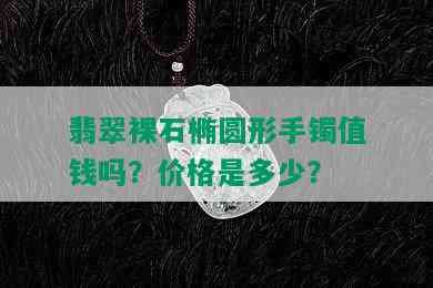 翡翠裸石椭圆形手镯值钱吗？价格是多少？