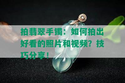 拍翡翠手镯：如何拍出好看的照片和视频？技巧分享！