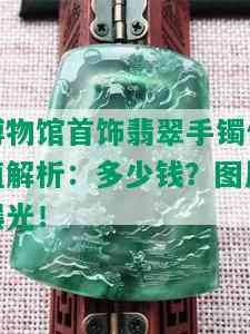 博物馆首饰翡翠手镯价值解析：多少钱？图片曝光！