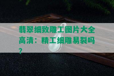 翡翠细致雕工图片大全高清：精工细雕易裂吗？