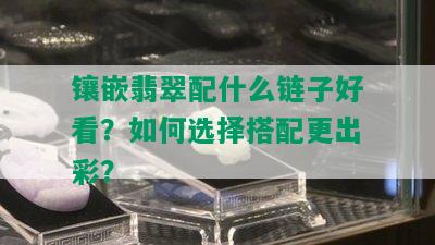 镶嵌翡翠配什么链子好看？如何选择搭配更出彩？