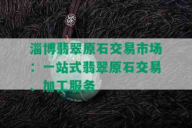 淄博翡翠原石交易市场：一站式翡翠原石交易、加工服务