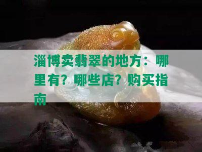 淄博卖翡翠的地方：哪里有？哪些店？购买指南