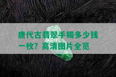 唐代古翡翠手镯多少钱一枚？高清图片全览