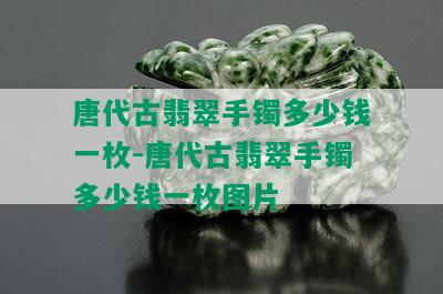 唐代古翡翠手镯多少钱一枚-唐代古翡翠手镯多少钱一枚图片