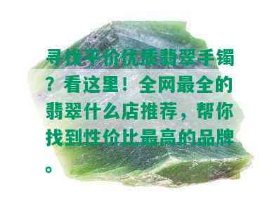 寻找平价优质翡翠手镯？看这里！全网最全的翡翠什么店推荐，帮你找到性价比更高的品牌。