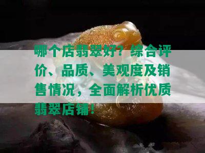 哪个店翡翠好？综合评价、品质、美观度及销售情况，全面解析优质翡翠店铺！