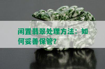 闲置翡翠处理方法：如何妥善保管？