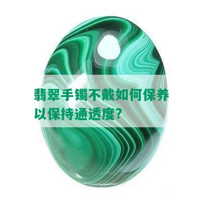 翡翠手镯不戴如何保养以保持通透度?