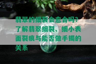 翡翠的细裂会愈合吗？了解翡翠细裂、细小表面裂痕与能否做手镯的关系