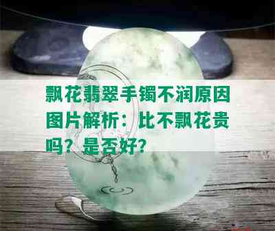 飘花翡翠手镯不润原因图片解析：比不飘花贵吗？是否好？