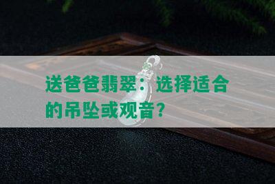 送爸爸翡翠：选择适合的吊坠或观音？