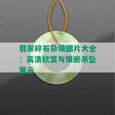 翡翠碎石杂镶图片大全：高清欣赏与镶嵌吊坠展示