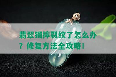 翡翠镯摔裂纹了怎么办？修复方法全攻略！