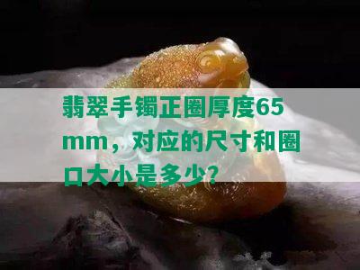 翡翠手镯正圈厚度65mm，对应的尺寸和圈口大小是多少？