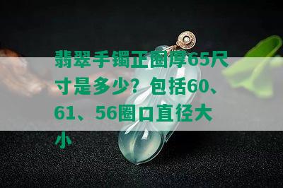 翡翠手镯正圈厚65尺寸是多少？包括60、61、56圈口直径大小