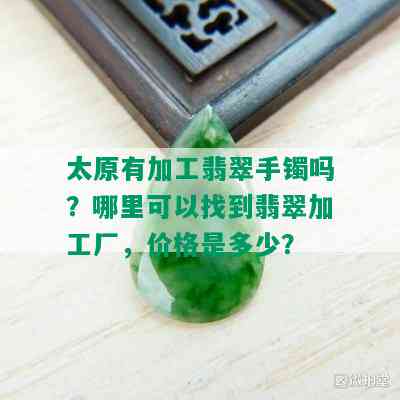 太原有加工翡翠手镯吗？哪里可以找到翡翠加工厂，价格是多少？