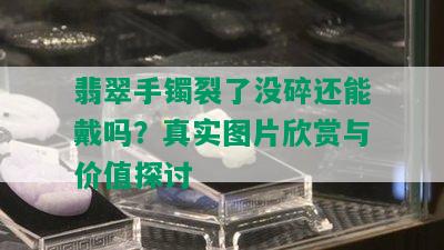 翡翠手镯裂了没碎还能戴吗？真实图片欣赏与价值探讨