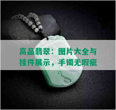 高品翡翠：图片大全与挂件展示，手镯无瑕疵