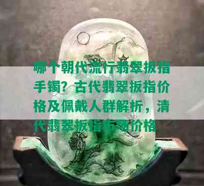 哪个朝代流行翡翠扳指手镯？古代翡翠扳指价格及佩戴人群解析，清代翡翠扳指市场价格